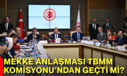 Mekke Anlaşması TBMM Komisyonu’ndan geçti mi?