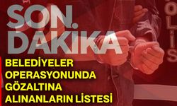Son dakika… Belediyeler operasyonunda gözaltına alınanların listesi