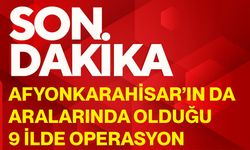 Afyonkarahisar’ın da aralarında olduğu 9 ilde operasyon