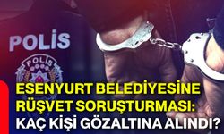 Esenyurt Belediyesine rüşvet soruşturması:  Kaç kişi gözaltına alındı?