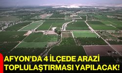 Afyon’da 4 ilçede arazi toplulaştırması yapılacak!
