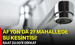 Afyon’da 27 mahallede su kesintisi! Saat 23.00’e dikkat
