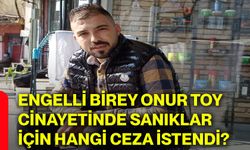 Engelli birey Onur Toy cinayetinde sanıklar için hangi ceza istendi?