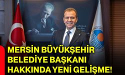 Mersin Büyükşehir Belediye Başkanı hakkında yeni gelişme!