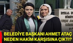 Belediye Başkanı Ahmet Ataç neden hakim karşısına çıktı?