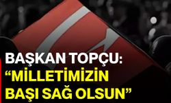 Başkan Topçu: “Milletimizin başı sağ olsun”