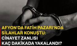 Afyon’da Fatih Pazarı’nda silahlar konuştu: Cinayet zanlısı kaç dakikada yakalandı?