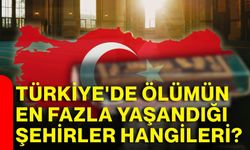 Türkiye'de ölümün en fazla yaşandığı şehirler hangileri?