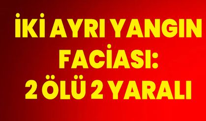 İki Ayrı Yangın Faciası: 2 Ölü, 2 Yaralı