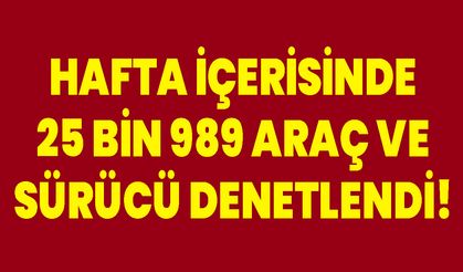 Hafta İçerisinde 25 Bin 989 Araç Ve Sürücü Denetlendi