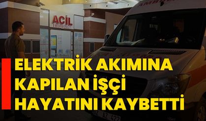 Elektrik akımına kapılan işçi hayatını kaybetti
