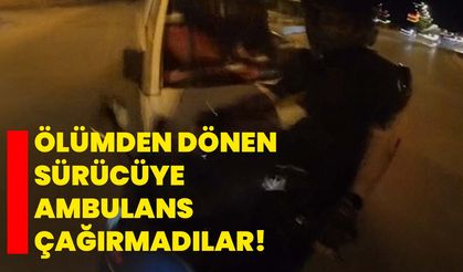 Ölümden dönen sürücüye ambulans çağırmadılar