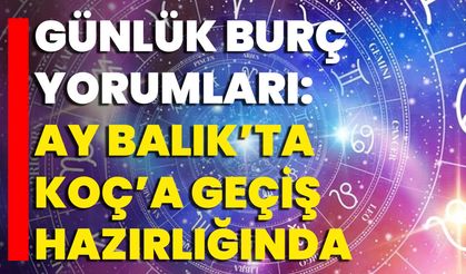 Günlük Burç Yorumları: Ay Balık’ta, Koç’a Geçiş Hazırlığında