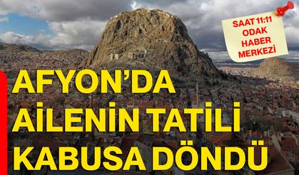 Afyon’da ailenin tatili kabusa döndü