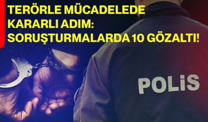 Terörle Mücadelede Kararlı Adım: Soruşturmalarda 10 Gözaltı!