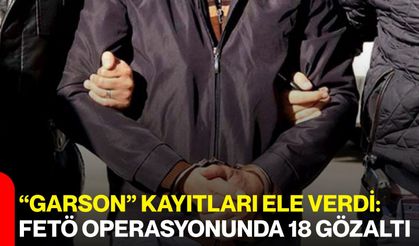 “Garson” Kayıtları Ele Verdi: FETÖ Operasyonunda 18 Gözaltı