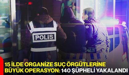 15 İlde Organize Suç Örgütlerine Büyük Operasyon: 140 Şüpheli Yakalandı