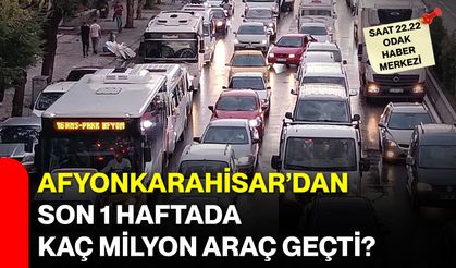 Afyonkarahisar’dan Son 1 Haftada Kaç Milyon Araç Geçti?