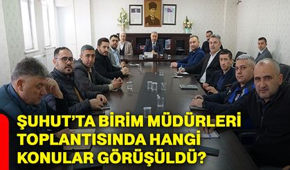 Şuhut’ta birim müdürleri toplantısında hangi konular görüşüldü?