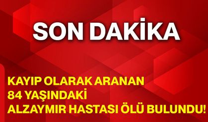 Kayıp olarak aranan 84 yaşındaki alzaymır hastası ölü bulundu!