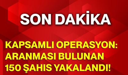 Kapsamlı Operasyon: Aranması Bulunan 150 Şahıs Yakalandı