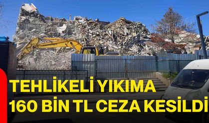 Tehlikeli Yıkıma 160 Bin TL Ceza Kesildi