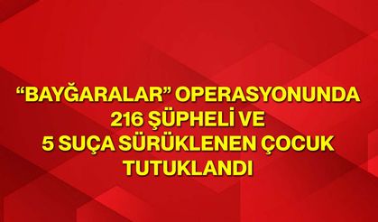 “Bayğaralar” Operasyonunda 216 Şüpheli ve 5 Suça Sürüklenen Çocuk Tutuklandı