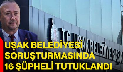 Uşak Belediyesi soruşturmasında 16 şüpheli tutuklandı