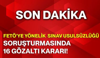 FETÖ'ye Yönelik Sınav Usulsüzlüğü Soruşturmasında 16 Gözaltı Kararı