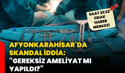 Afyon’da skandal iddia: “Gereksiz ameliyat mı yapıldı?”