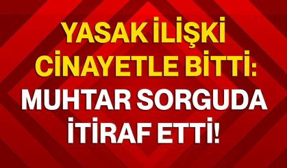 Yasak İlişki Cinayetle Bitti: Muhtar Sorguda İtiraf Etti