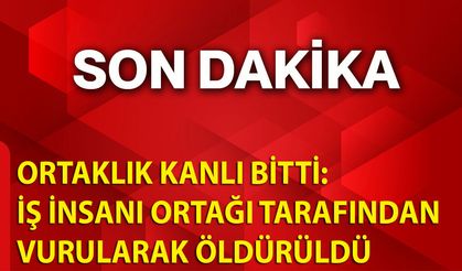 Ortaklık kanlı bitti: İş insanı ortağı tarafından vurularak öldürüldü