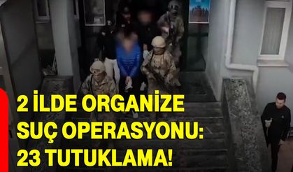 2 İlde Organize Suç Operasyonu: 23 Tutuklama