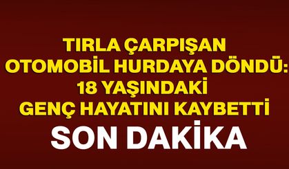 Tırla çarpışan otomobil hurdaya döndü: 18 yaşındaki genç hayatını kaybetti