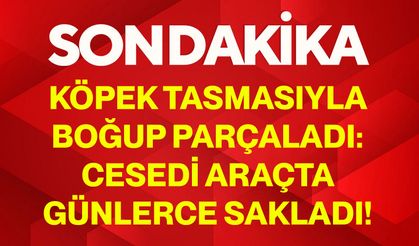 Köpek Tasmasıyla Boğup Parçaladı: Cesedi Araçta Günlerce Sakladı!