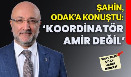 Şahin, ODAK’a konuştu: ‘KOORDİNATÖR AMİR DEĞİL’