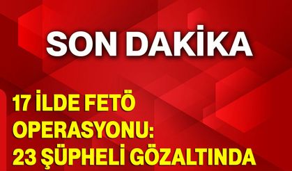 17 İlde FETÖ Operasyonu: 23 Şüpheli Gözaltında