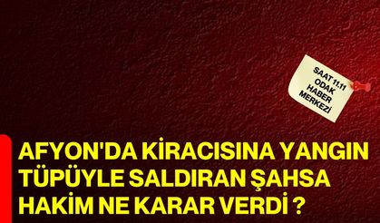 Afyon'da kiracısına yangın tüpüyle saldıran şahsa hakim ne karar verdi ?