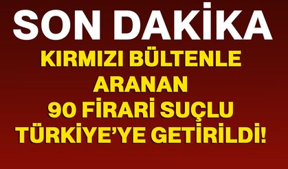 42’si kırmızı bültenle aranan 90 firari suçlu Türkiye’ye getirildi