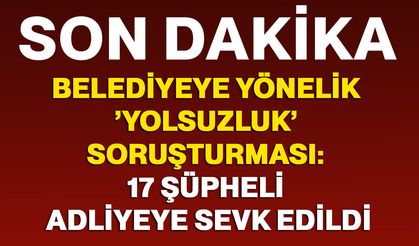 Belediyeye yönelik ’yolsuzluk’ soruşturması: 17 şüpheli adliyeye sevk edildi