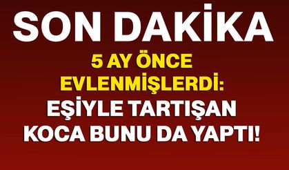 5 ay önce evlenmişlerdi: Eşiyle tartışan koca bunu da yaptı!