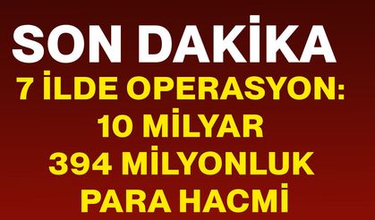 7 ilde operasyon: 10 milyar 394 milyonluk para hacmi
