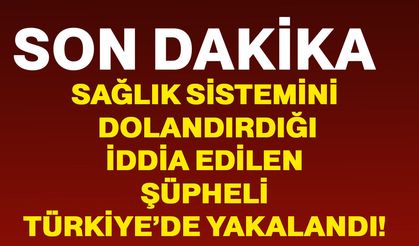Sağlık sistemini dolandırdığı iddia edilen şüpheli Türkiye’de yakalandı!