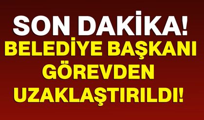 Belediye Başkanı görevden uzaklaştırıldı!