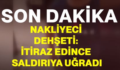 Nakliyeci dehşeti: İtiraz edince saldırıya uğradı