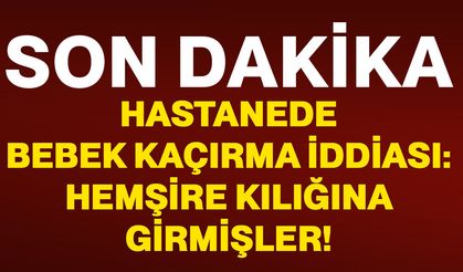 Hastanede bebek kaçırma iddiası: Hemşire kılığına girmişler
