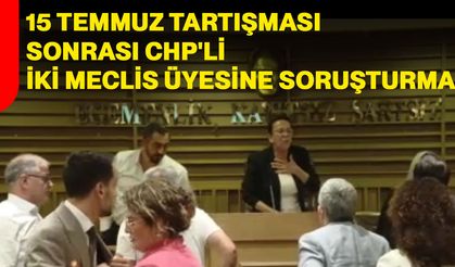15 Temmuz Tartışması Sonrası CHP'li İki Meclis Üyesine Soruşturma