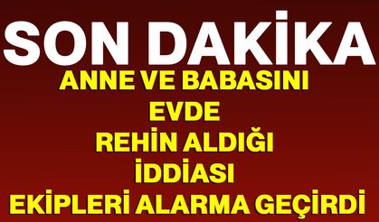 Anne ve babasını evde rehin aldığı iddiası ekipleri alarma geçirdi