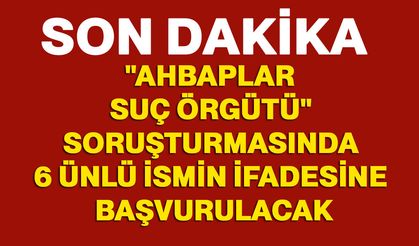 "Ahbaplar suç örgütü" soruşturmasında 6 ünlü ismin ifadesine başvurulacak