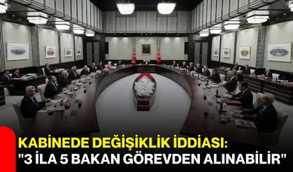 Kabinede değişiklik iddiası: "3 ila 5 bakan görevden alınabilir"